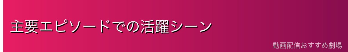 主要エピソードでの活躍シーン