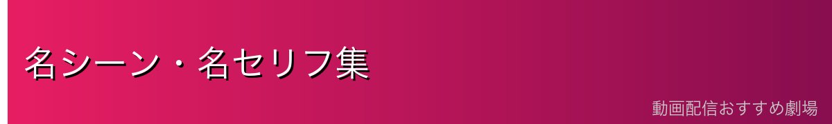 名シーン・名セリフ集