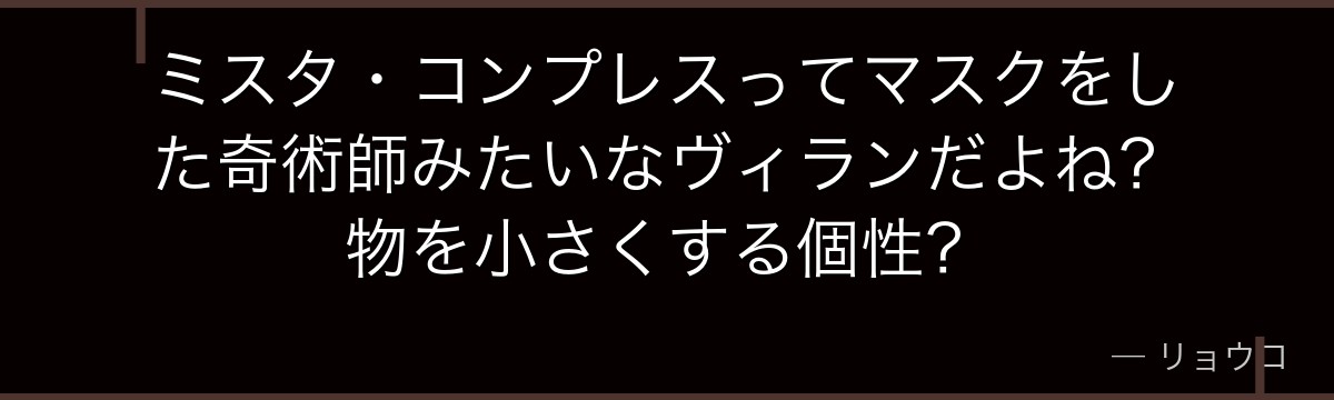 ミスタ・コンプレスってマスクをした奇術師みたいなヴィランだよね?物を小さくする個性?