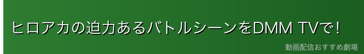 ヒロアカの迫力あるバトルシーンをDMM TVで！
