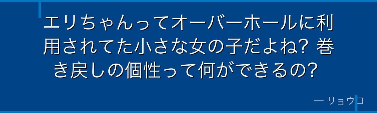 エリちゃんってオーバーホールに利用されてた小さな女の子だよね?巻き戻しの個性って何ができるの?