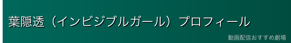 葉隠透（インビジブルガール）プロフィール