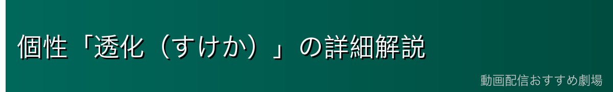 個性「透化（すけか）」の詳細解説