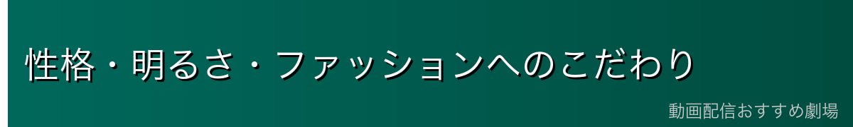 性格・明るさ・ファッションへのこだわり