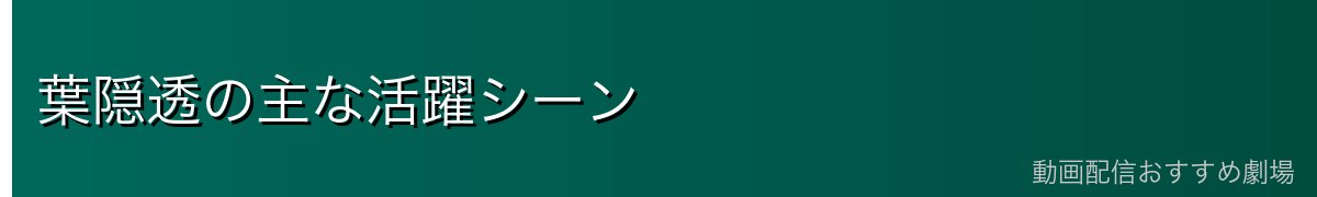 葉隠透の主な活躍シーン