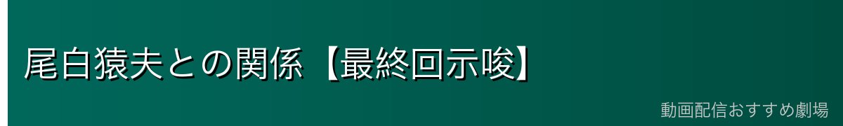 尾白猿夫との関係【最終回示唆】