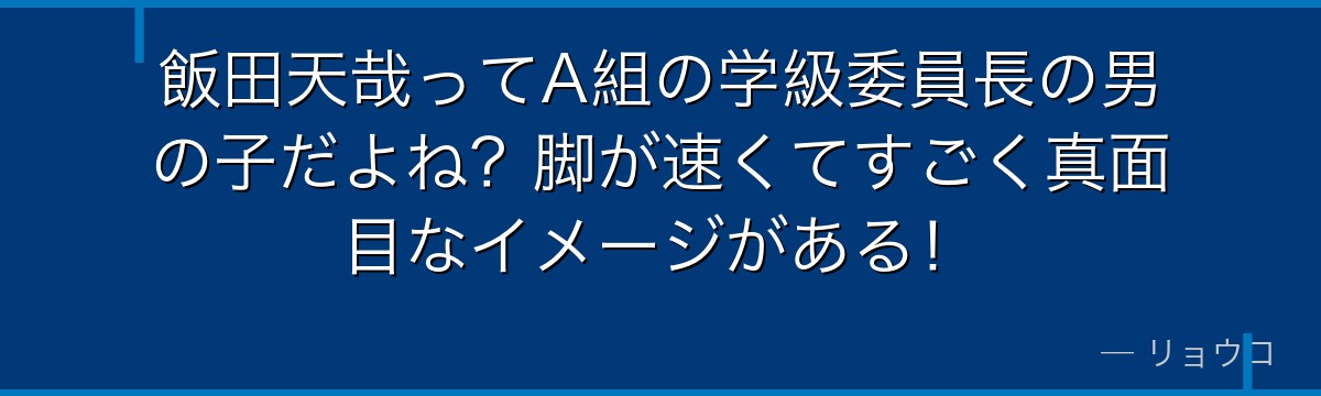 飯田天哉ってA組の学級委員長の男の子だよね?脚が速くてすごく真面目なイメージがある!