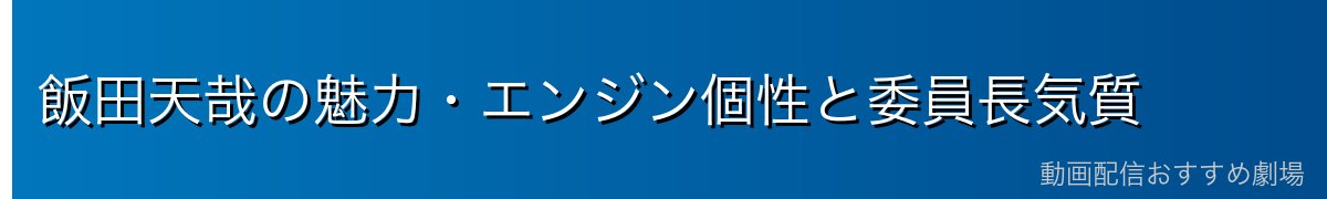 飯田天哉の魅力・エンジン個性と委員長気質