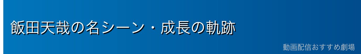 飯田天哉の名シーン・成長の軌跡