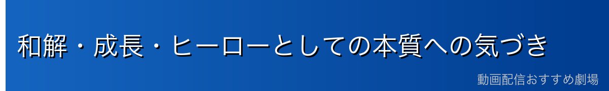 和解・成長・ヒーローとしての本質への気づき