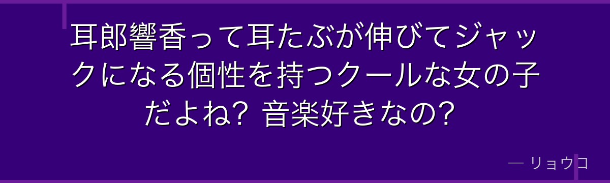 耳郎響香って耳たぶが伸びてジャックになる個性を持つクールな女の子だよね?音楽好きなの?