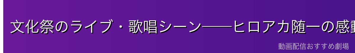 文化祭のライブ・歌唱シーン——ヒロアカ随一の感動場面