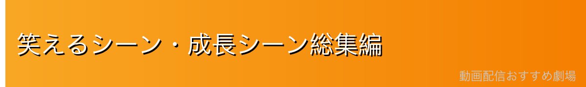 笑えるシーン・成長シーン総集編