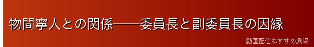 物間寧人との関係——委員長と副委員長の因縁