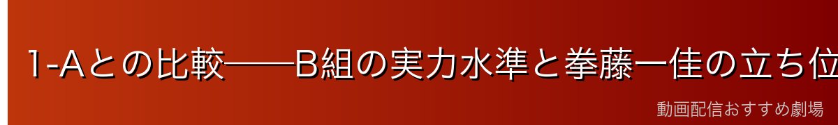 1-Aとの比較——B組の実力水準と拳藤一佳の立ち位置