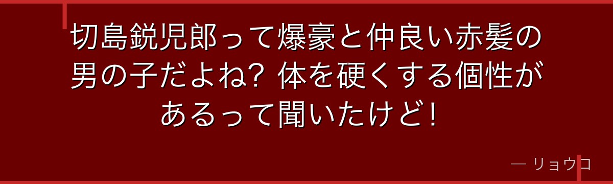 切島鋭児郎って爆豪と仲良い赤髪の男の子だよね？体を硬くする個性があるって聞いたけど！