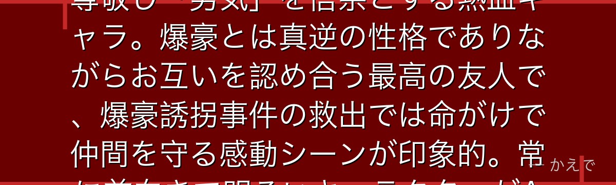 切島鋭児郎（レッドライオット）は体を鋼鉄のように硬化できる個性の持ち主！漆黒の英雄ファットバムを尊敬し「男気」を信条とする熱血キャラ。爆豪とは真逆の性格でありながらお互いを認め合う最高の友人で、爆豪誘拐事件の救出では命がけで仲間を守る感動シーンが印象的。常に前向きで明るいキャラクターがA組の雰囲気を和らげる欠かせない存在なんだよ！