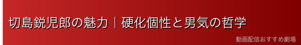 切島鋭児郎の魅力｜硬化個性と男気の哲学
