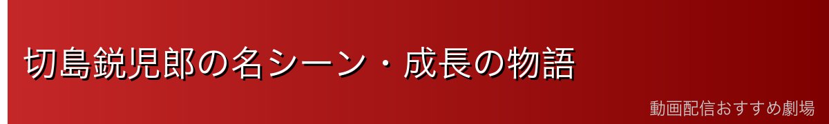 切島鋭児郎の名シーン・成長の物語