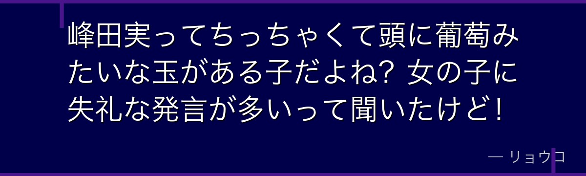 峰田実ってちっちゃくて頭に葡萄みたいな玉がある子だよね?女の子に失礼な発言が多いって聞いたけど!