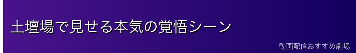 土壇場で見せる本気の覚悟シーン