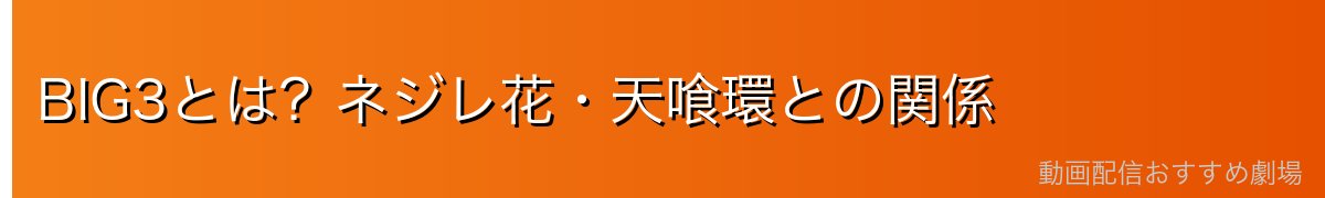 BIG3とは?ネジレ花・天喰環との関係