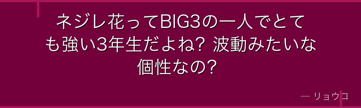 ネジレ花ってBIG3の一人でとても強い3年生だよね？波動みたいな個性なの？