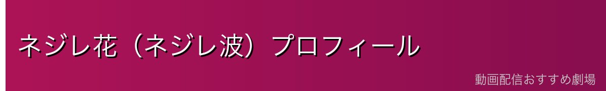 ネジレ花（ネジレ波）プロフィール