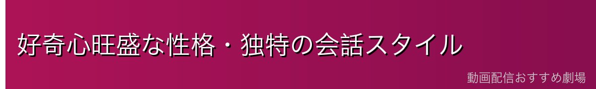 好奇心旺盛な性格・独特の会話スタイル