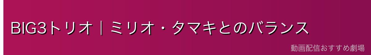 BIG3トリオ｜ミリオ・タマキとのバランス