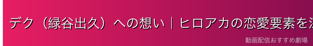 デク（緑谷出久）への想い｜ヒロアカの恋愛要素を深堀り