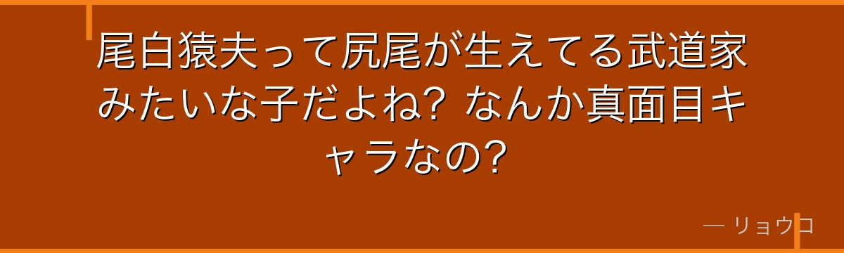 尾白猿夫って尻尾が生えてる武道家みたいな子だよね？なんか真面目キャラなの？