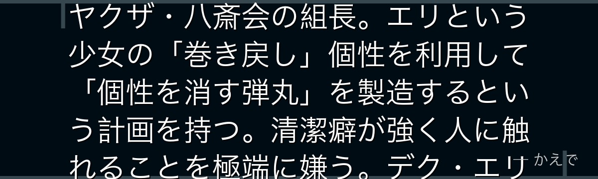 オーバーホール（本名：夜野様）は触れた物・人を分解し再構成できる個性「オーバーホール」の持ち主！ヤクザ・八斎会の組長。エリという少女の「巻き戻し」個性を利用して「個性を消す弾丸」を製造するという計画を持つ。清潔癖が強く人に触れることを極端に嫌う。デク・エリ・レッドライオットとの戦いがヒロアカ屈指の名勝負なんだよ！
