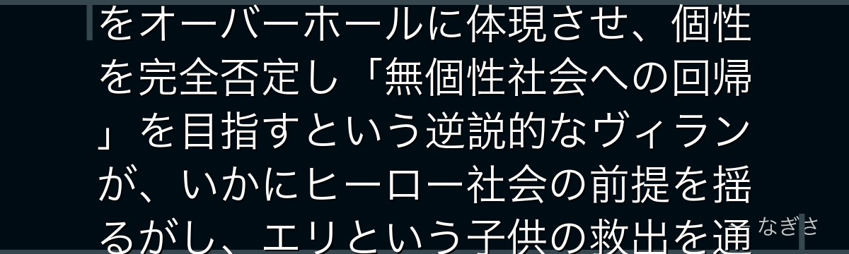 オーバーホールを分析すると、僕のヒーローアカデミアが『個性社会への根本的な問い直し』というテーマをオーバーホールに体現させ、個性を完全否定し「無個性社会への回帰」を目指すという逆説的なヴィランが、いかにヒーロー社会の前提を揺るがし、エリという子供の救出を通じてデクの成長に最大の意味を与えているかが伝わってくるんだよね