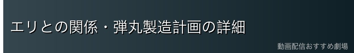 エリとの関係・弾丸製造計画の詳細