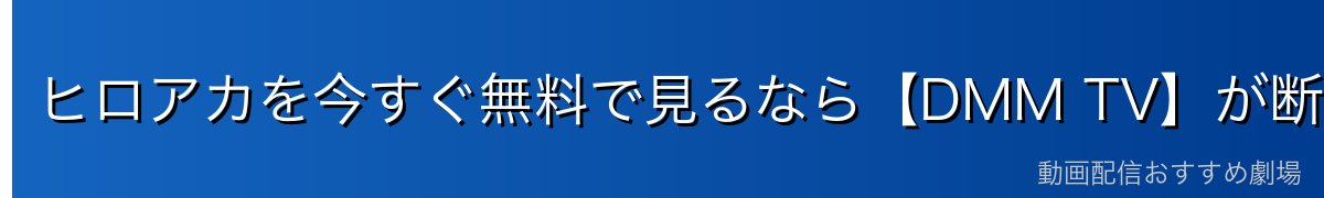 ヒロアカを今すぐ無料で見るなら【DMM TV】が断然おすすめ!