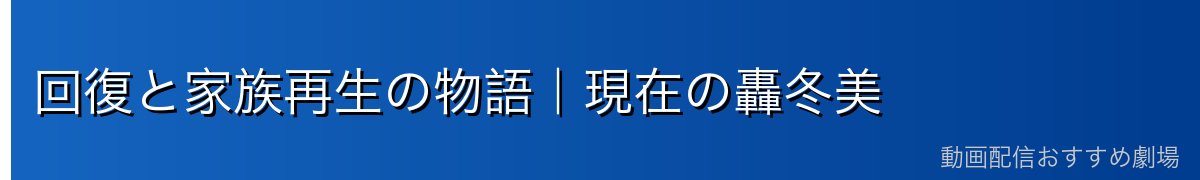 回復と家族再生の物語|現在の轟冬美
