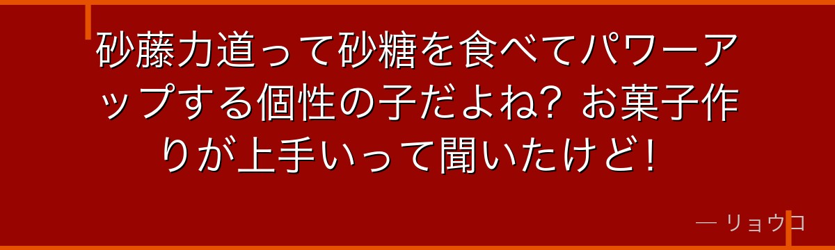 砂藤力道って砂糖を食べてパワーアップする個性の子だよね？お菓子作りが上手いって聞いたけど！