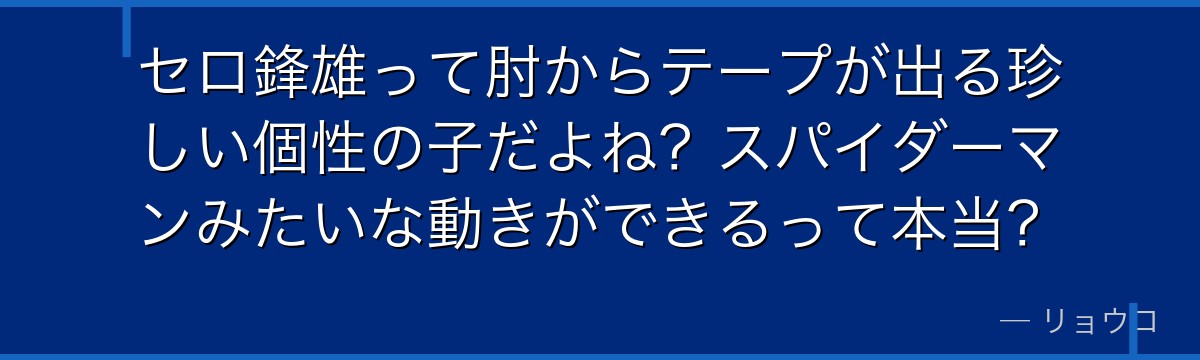 セロ鋒雄って肘からテープが出る珍しい個性の子だよね?スパイダーマンみたいな動きができるって本当?