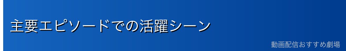 主要エピソードでの活躍シーン