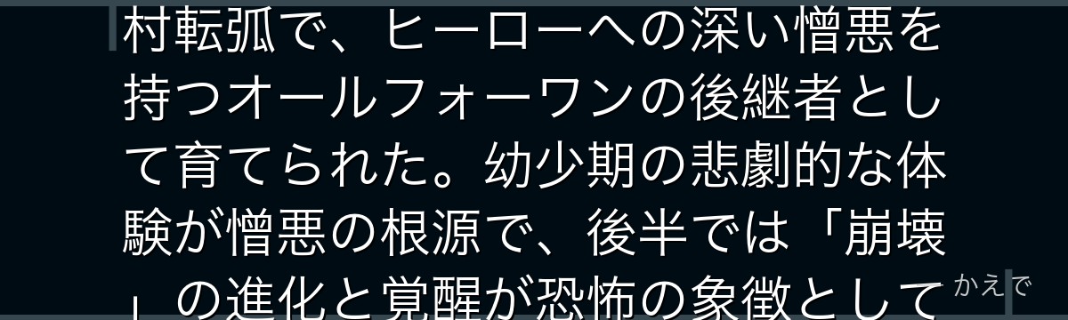 死柄木弔は5本指全て触れると何でも崩壊させる「崩壊」の個性を持つヴィラン連合のリーダー！本名・志村転弧で、ヒーローへの深い憎悪を持つオールフォーワンの後継者として育てられた。幼少期の悲劇的な体験が憎悪の根源で、後半では「崩壊」の進化と覚醒が恐怖の象徴として描かれる。ヒーロー社会そのものを壊そうとする強敵なんだよ！