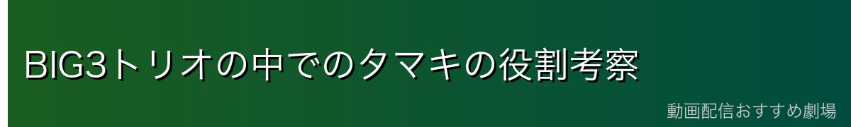 BIG3トリオの中でのタマキの役割考察