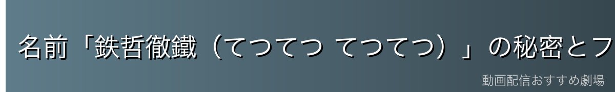 名前「鉄哲徹鐵（てつてつ てつてつ）」の秘密とファン考察