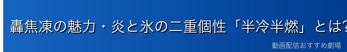 轟焦凍の魅力・炎と氷の二重個性「半冷半燃」とは？