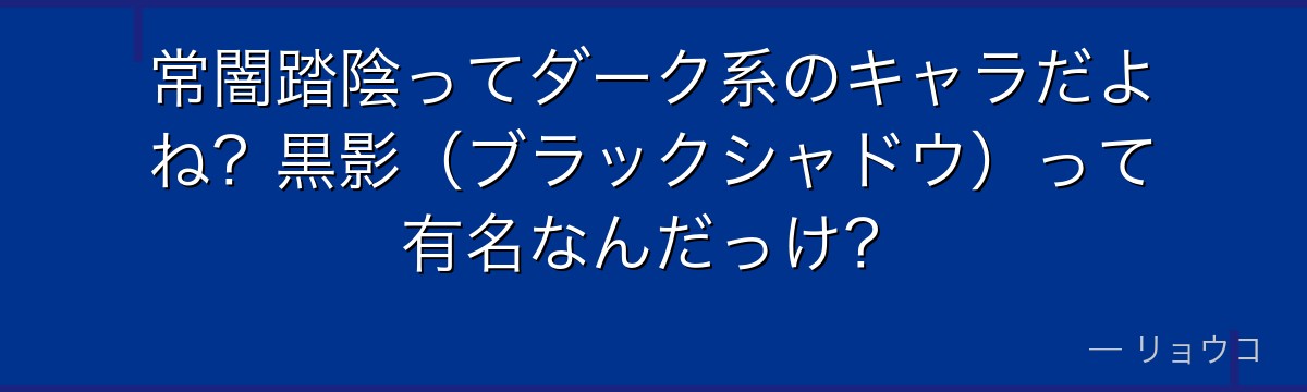 常闇踏陰ってダーク系のキャラだよね?黒影(ブラックシャドウ)って有名なんだっけ?