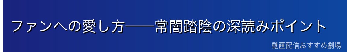 ファンへの愛し方——常闇踏陰の深読みポイント