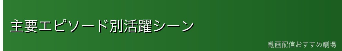 主要エピソード別活躍シーン