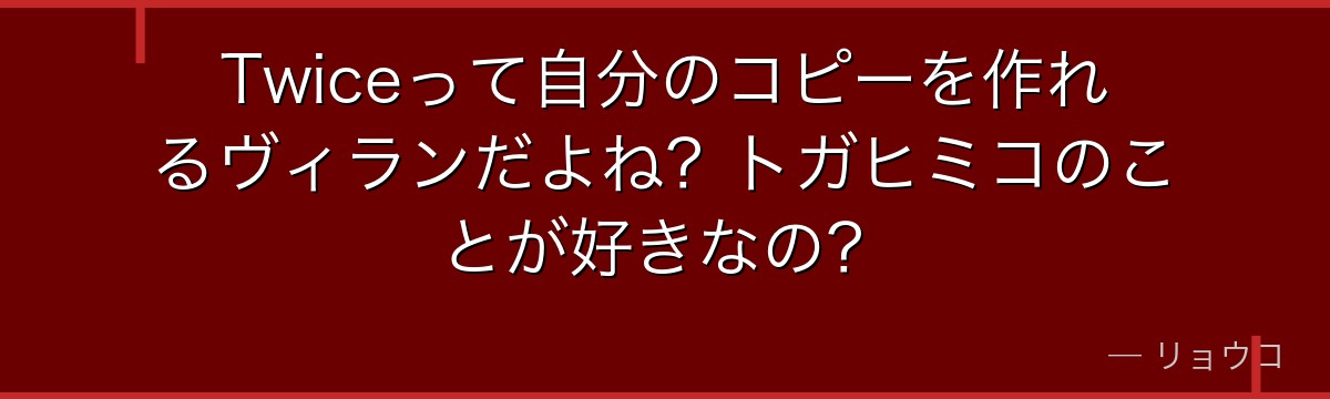 Twiceって自分のコピーを作れるヴィランだよね？トガヒミコのことが好きなの？