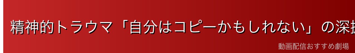 精神的トラウマ「自分はコピーかもしれない」の深掘り