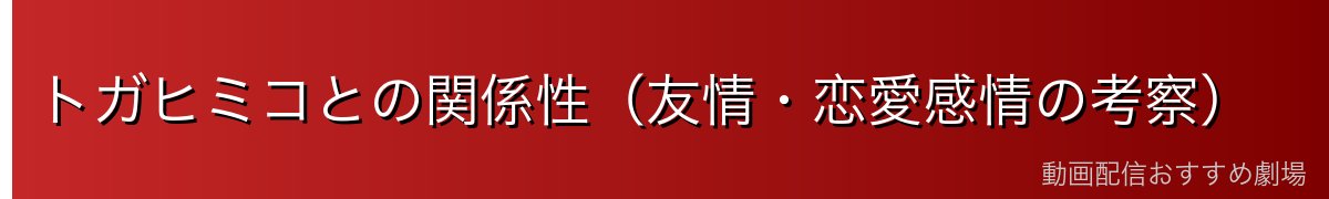 トガヒミコとの関係性（友情・恋愛感情の考察）